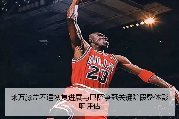 莱万膝盖不适恢复进展与巴萨争冠关键阶段整体影响评估