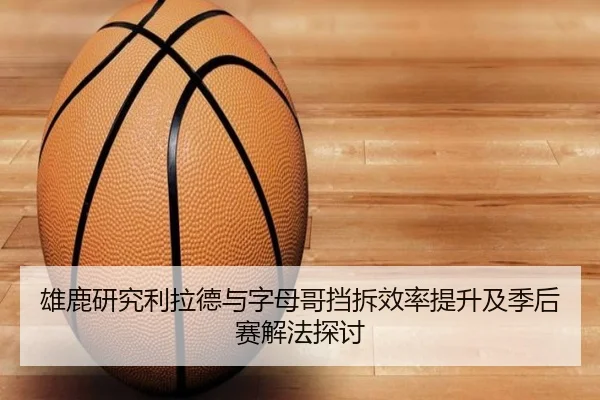 雄鹿研究利拉德与字母哥挡拆效率提升及季后赛解法探讨