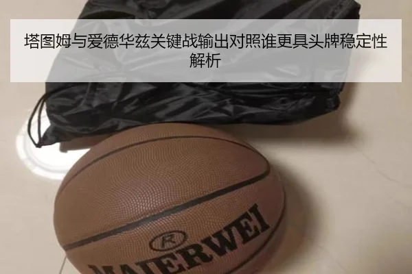 塔图姆与爱德华兹关键战输出对照谁更具头牌稳定性解析