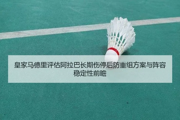 皇家马德里评估阿拉巴长期伤停后防重组方案与阵容稳定性前瞻