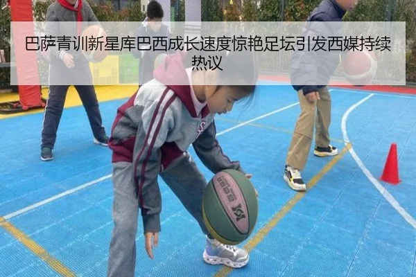巴萨青训新星库巴西成长速度惊艳足坛引发西媒持续热议