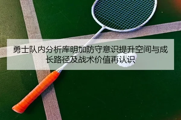 勇士队内分析库明加防守意识提升空间与成长路径及战术价值再认识
