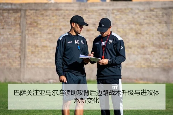 巴萨关注亚马尔连续助攻背后边路战术升级与进攻体系新变化