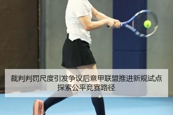 裁判判罚尺度引发争议后意甲联盟推进新规试点探索公平竞赛路径