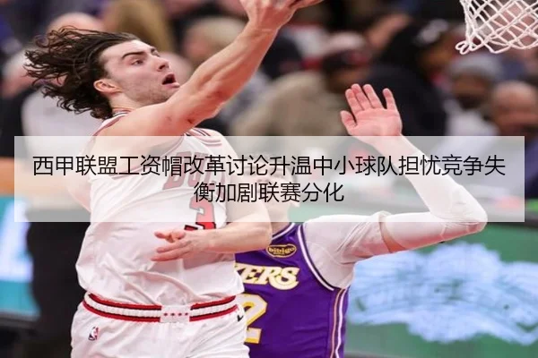西甲联盟工资帽改革讨论升温中小球队担忧竞争失衡加剧联赛分化
